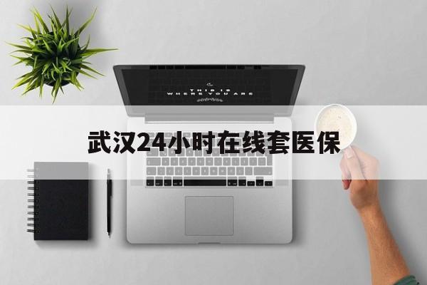 昭通武汉24小时在线套医保的最新政策(2025年昭通武汉24小时在线套医保微信分享)