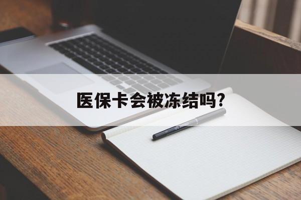 昭通医保卡会被冻结吗?的最新政策(2025年昭通欠银行钱医保卡会被冻结吗分享)