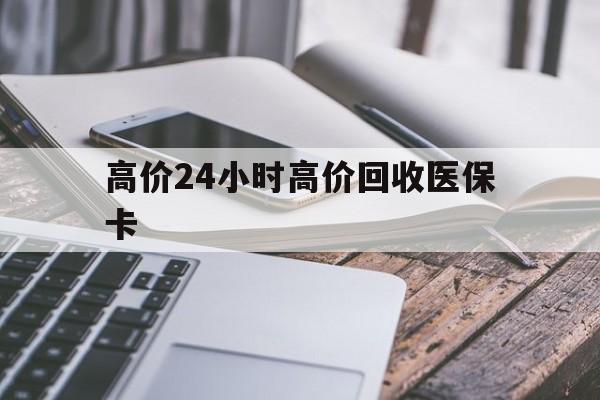 昭通高价24小时高价回收医保卡的最新政策(2025年昭通温州高价回收医保卡分享)