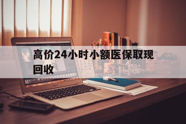 昭通高价24小时小额医保取现回收的最新政策(2025年昭通高价24小时小额医保取现回收是真的吗分享)