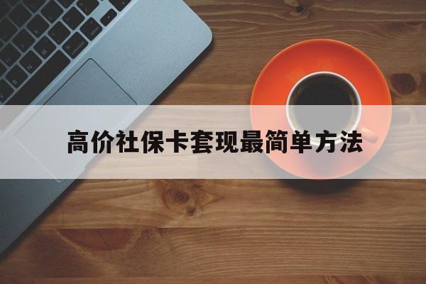昭通高价社保卡套现最简单方法的最新政策(2025年昭通社保卡套取现金操作分享)