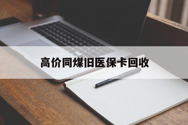 昭通高价同煤旧医保卡回收的最新政策(2025年昭通倒卖医保回收药品的法律规定分享) 昭通高价同煤旧医保卡回收的最新政策(2025年昭通倒卖医保回收药品的法律规定分享)